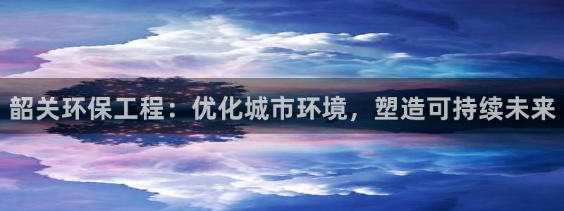 彩名堂客服电话号码：韶关环保工程：优