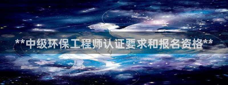 正规彩名堂官网计划：**中级环保工程师认证要求和报名资格**