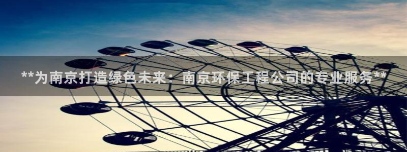 彩名堂在线下载：**为南京打造绿色未来：南京环保工程公司的专业服务**