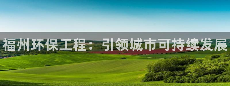 彩名堂使用方法和用量：福州环保工程：引领城市可持续发展