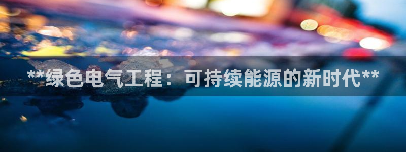 彩名堂客服：**绿色电气工程：可持续
