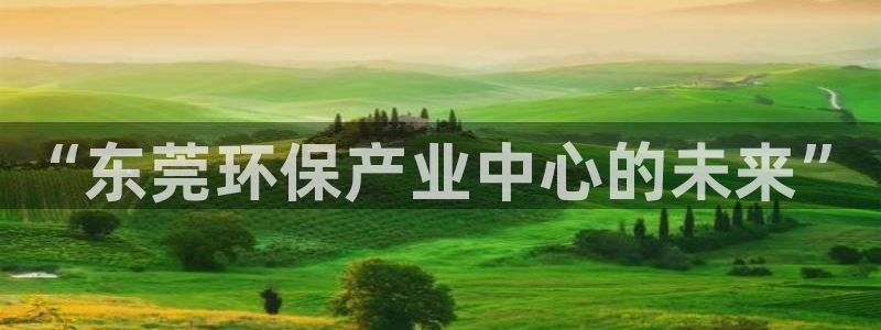 彩名堂手机版官网：“东莞环保产业中心