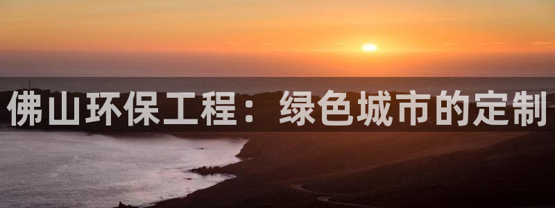 彩名堂免费计划官网怎么进不去了：佛山环保工程：绿色城市的定制