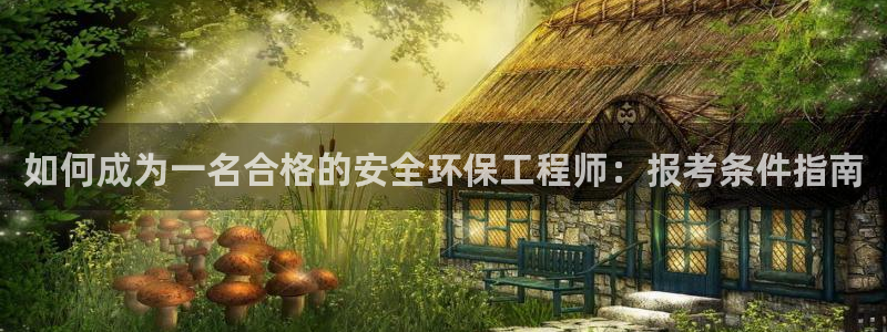 彩名堂免费计划官网5.0app：如何成为一名合格的安全环保工程师：报考条件指南