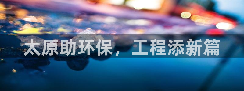 彩名堂官网2：太原助环保，工程添新篇