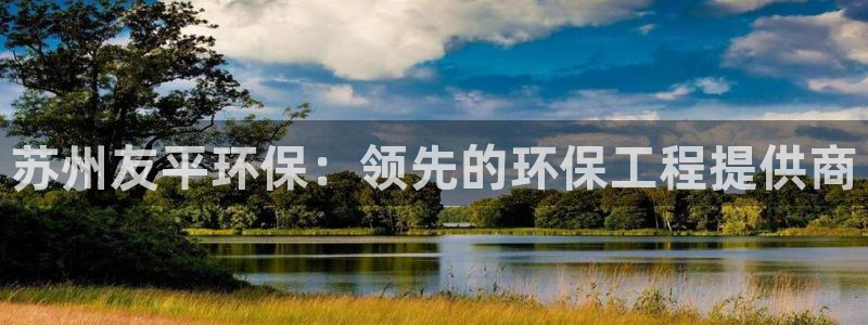 彩名堂预测免费计划app-彩名堂预测免费：苏州友平环保：领先的环保工程提供商
