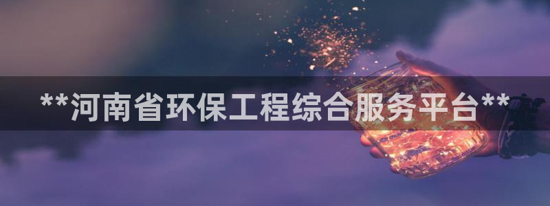 彩名堂在线下载：**河南省环保工程综合服务平台**