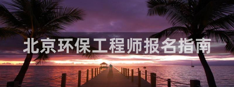 彩名堂怎么样：北京环保工程师报名指南