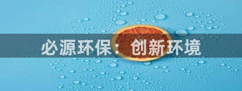 彩名堂官网客户端：必源环保：创新环境