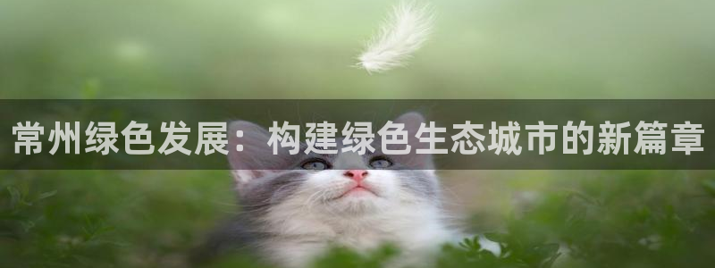 彩名堂是不是坑人的：常州绿色发展：构建绿色生态城市的新篇章