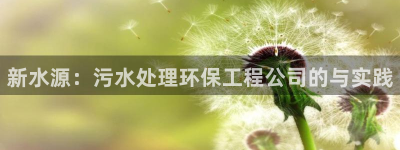 彩名堂客户端是永久免费吗是真的吗：新水源：污水处理环保工程公