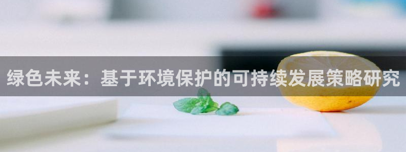 彩名堂客服电话号码：绿色未来：基于环境保护的可持续发展策略研