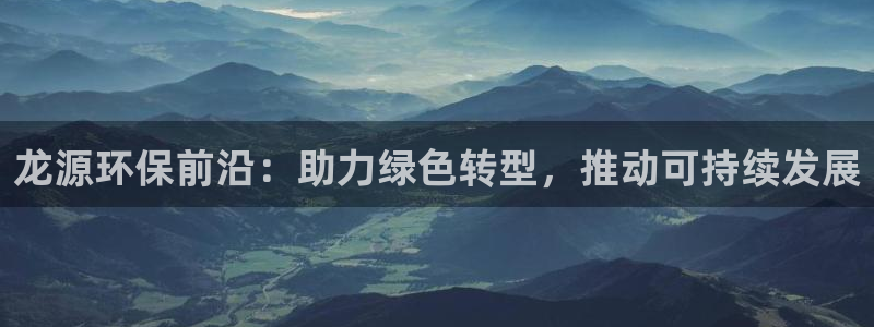 彩名堂怎么选稳定计划：龙源环保前沿：助力绿色转型，推动可持续