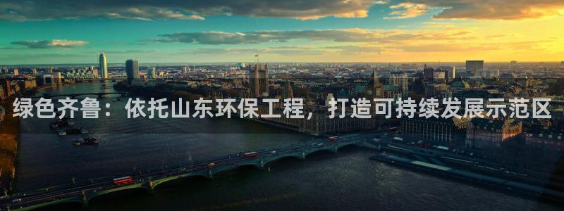 彩名堂下载官网：绿色齐鲁：依托山东环保工程，打造可持续发展示