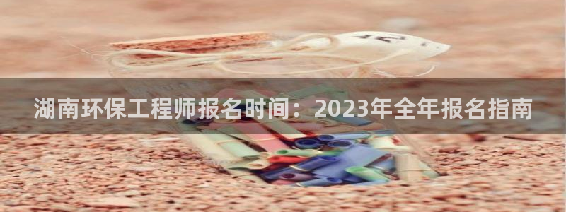 彩名堂手机客户端怎么下载：湖南环保工程师报名时间：2023年