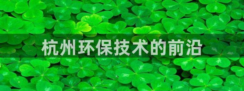 彩名堂人工计划客户端官网：杭州环保技术的前沿