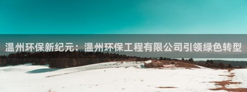 彩名堂使用方法：温州环保新纪元：温州环保工程有限公司引领绿色