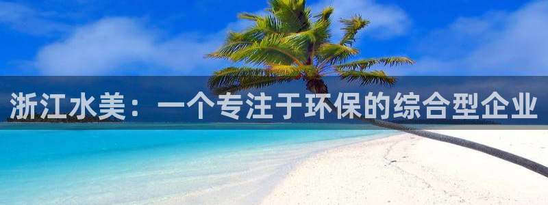 下载彩名堂预测计划软件安装：浙江水美：一个专注于环保的综合型企业