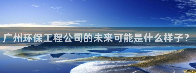 彩名堂预测：广州环保工程公司的未来可
