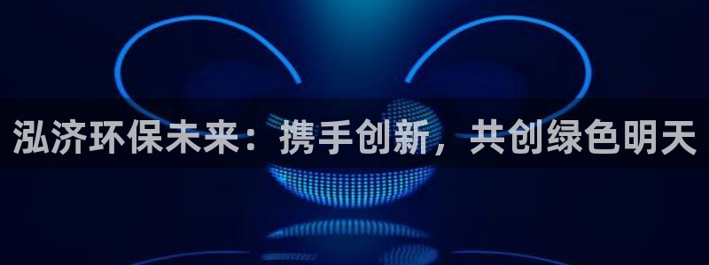 彩名堂移动客户端怎么下载：泓济环保未来：携手创新，共创绿色明