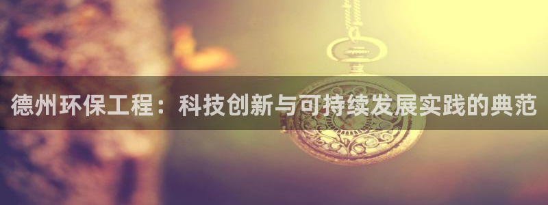 彩名堂为啥不准了乱变：德州环保工程：科技创新与可持续发展实践
