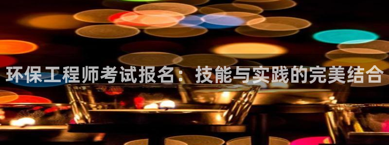 彩名堂app官方网：环保工程师考试报名：技能与实践的完美结合