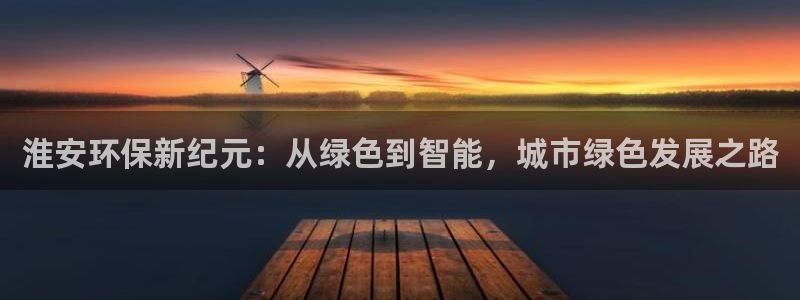 彩名堂怎么用不输：淮安环保新纪元：从