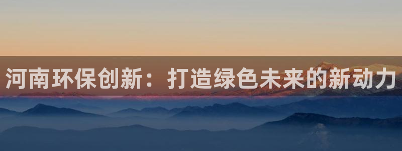 彩名堂加拿大怎么买准确率高：河南环保创新：打造绿色未来的新动力