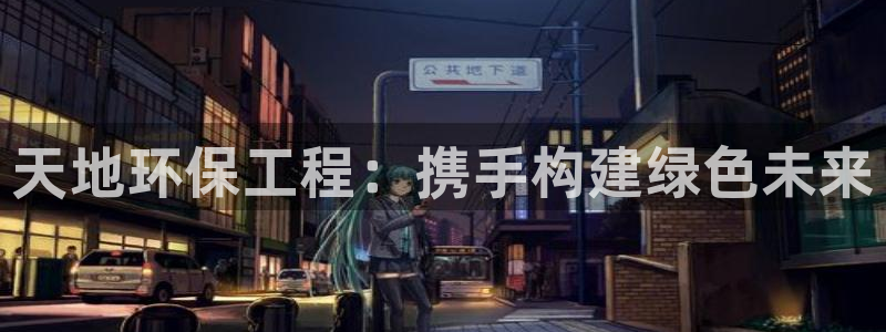 正规彩名堂官网计划：天地环保工程：携