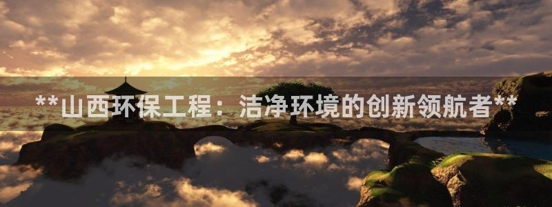 彩名堂免费计划官网怎么进不去了：**山西环保工程：洁净环境的